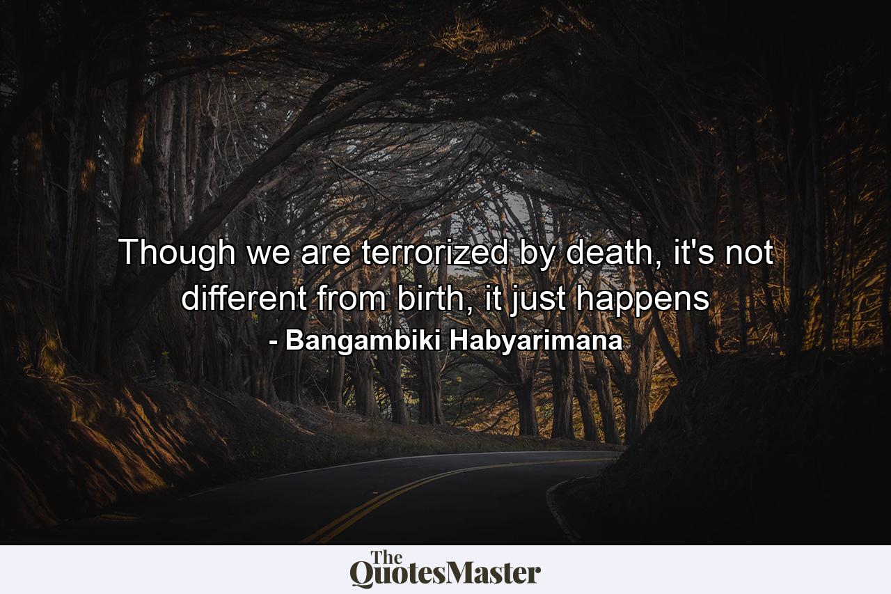 Though we are terrorized by death, it's not different from birth, it just happens - Quote by Bangambiki Habyarimana