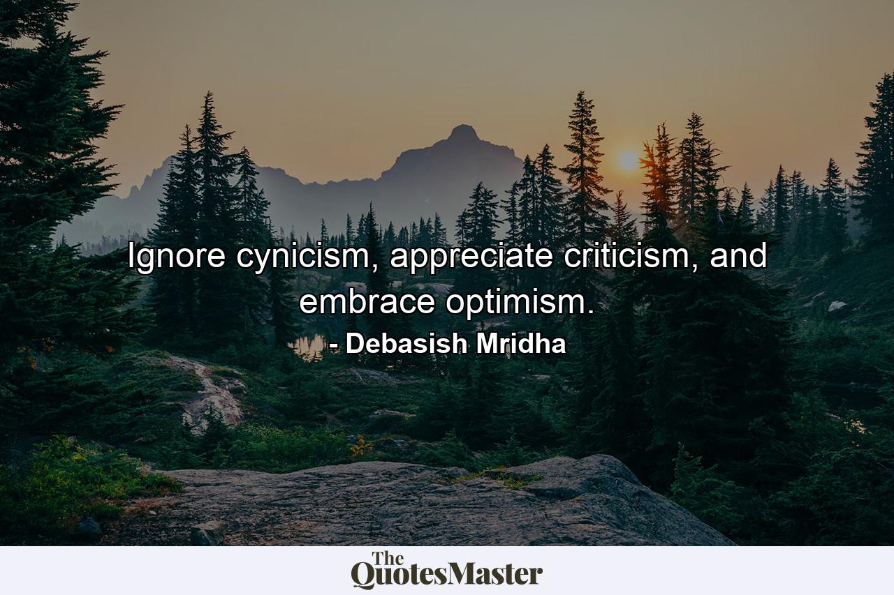 Ignore cynicism, appreciate criticism, and embrace optimism. - Quote by Debasish Mridha