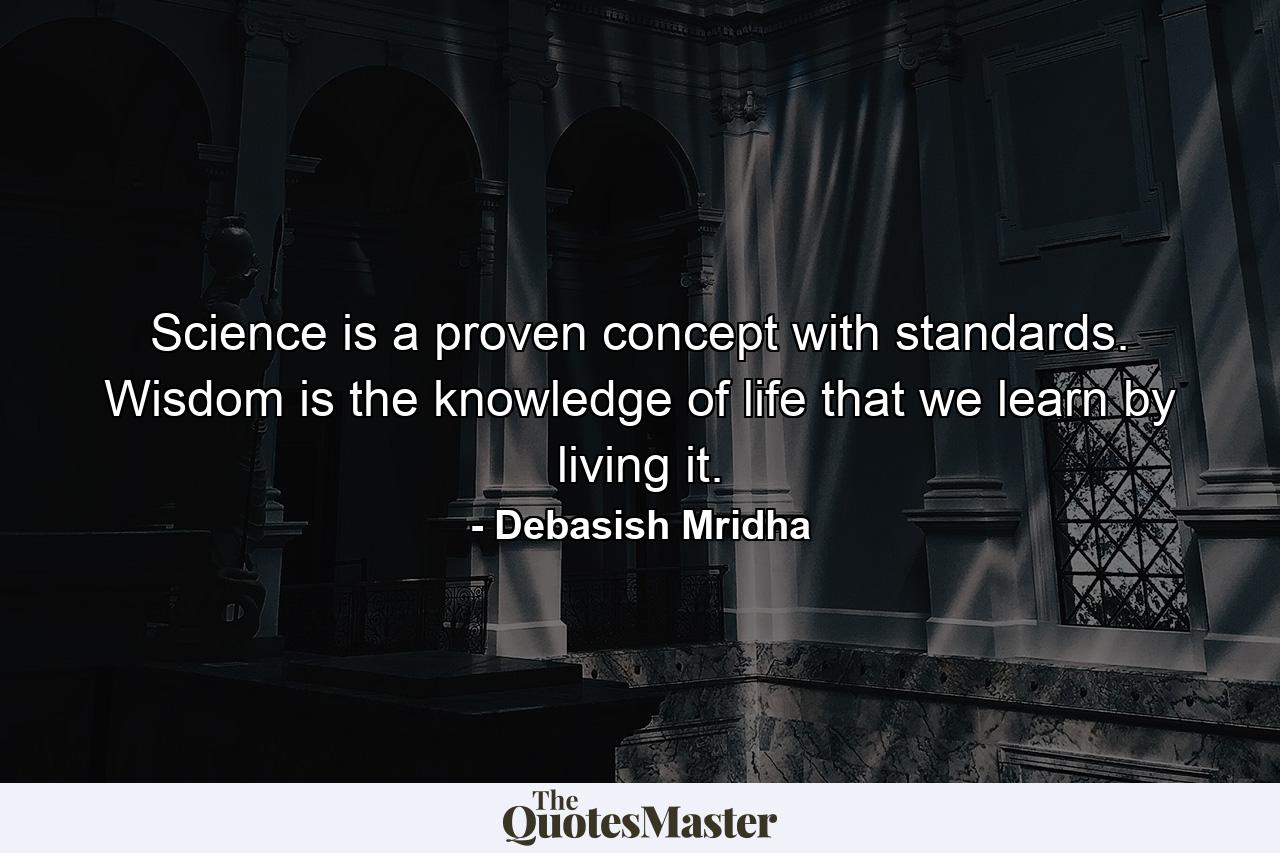 Science is a proven concept with standards. Wisdom is the knowledge of life that we learn by living it. - Quote by Debasish Mridha