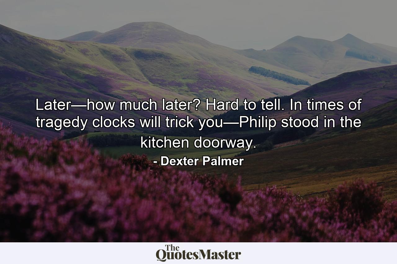 Later—how much later? Hard to tell. In times of tragedy clocks will trick you—Philip stood in the kitchen doorway. - Quote by Dexter Palmer