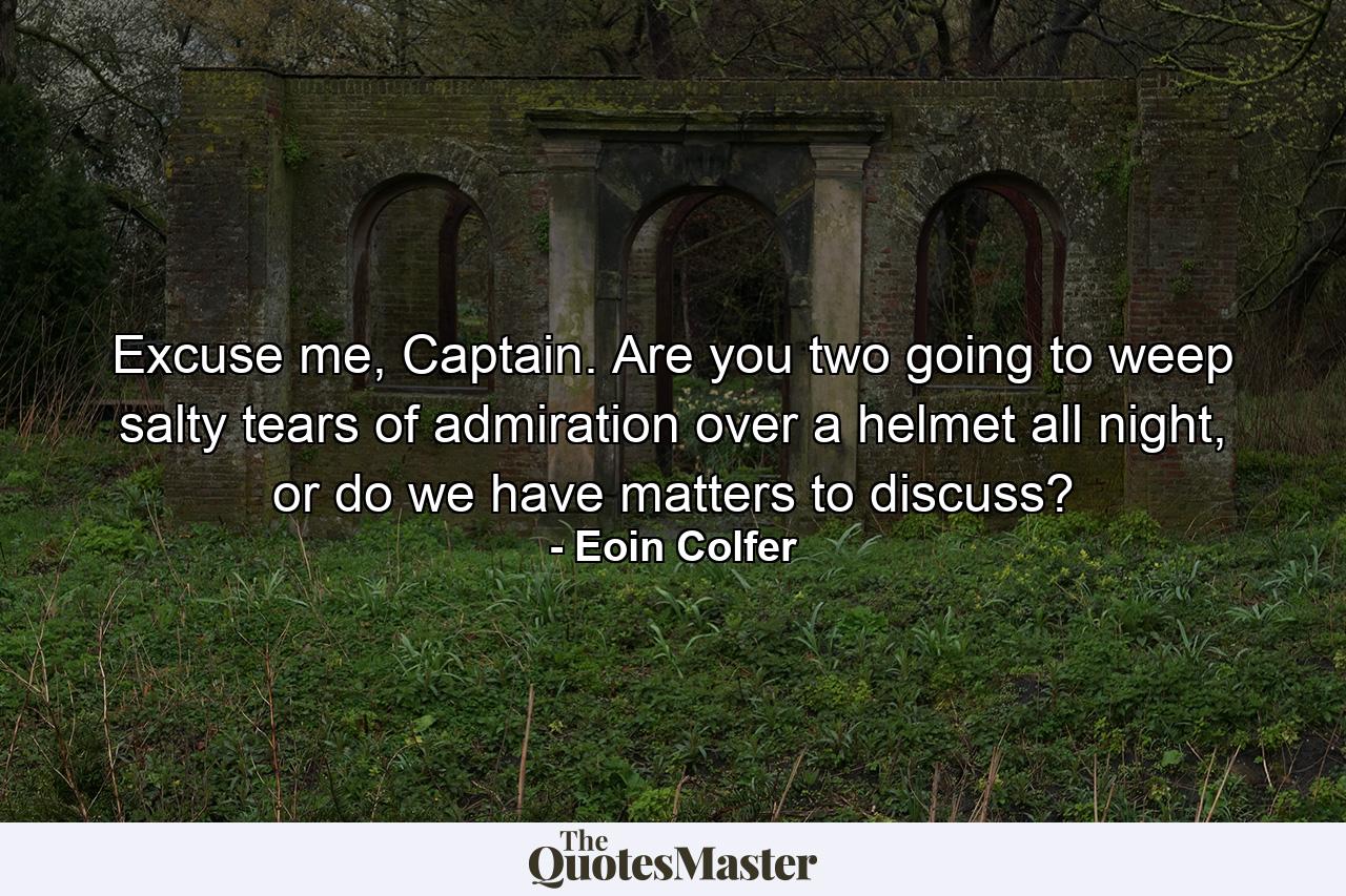 Excuse me, Captain. Are you two going to weep salty tears of admiration over a helmet all night, or do we have matters to discuss? - Quote by Eoin Colfer