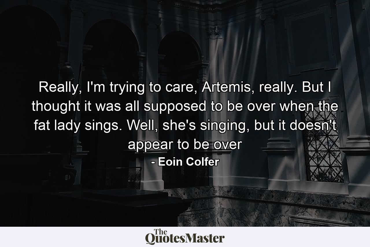 Really, I'm trying to care, Artemis, really. But I thought it was all supposed to be over when the fat lady sings. Well, she's singing, but it doesn't appear to be over - Quote by Eoin Colfer