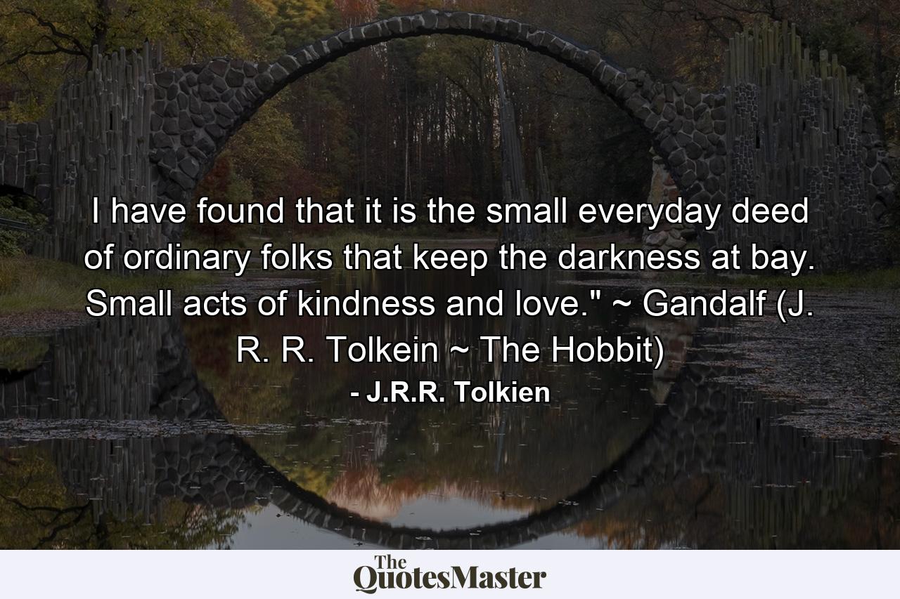 I have found that it is the small everyday deed of ordinary folks that keep the darkness at bay. Small acts of kindness and love.