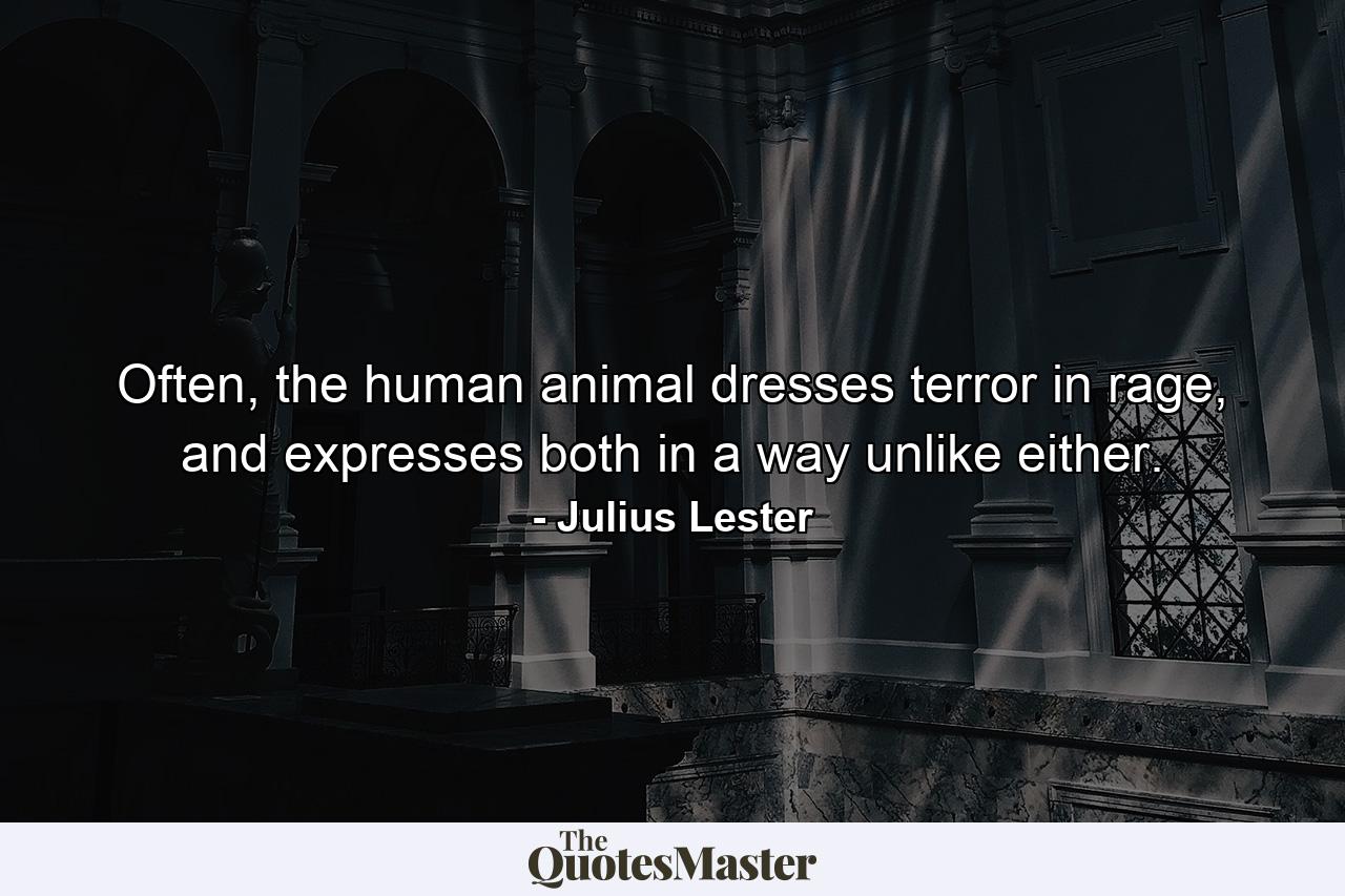 Often, the human animal dresses terror in rage, and expresses both in a way unlike either. - Quote by Julius Lester