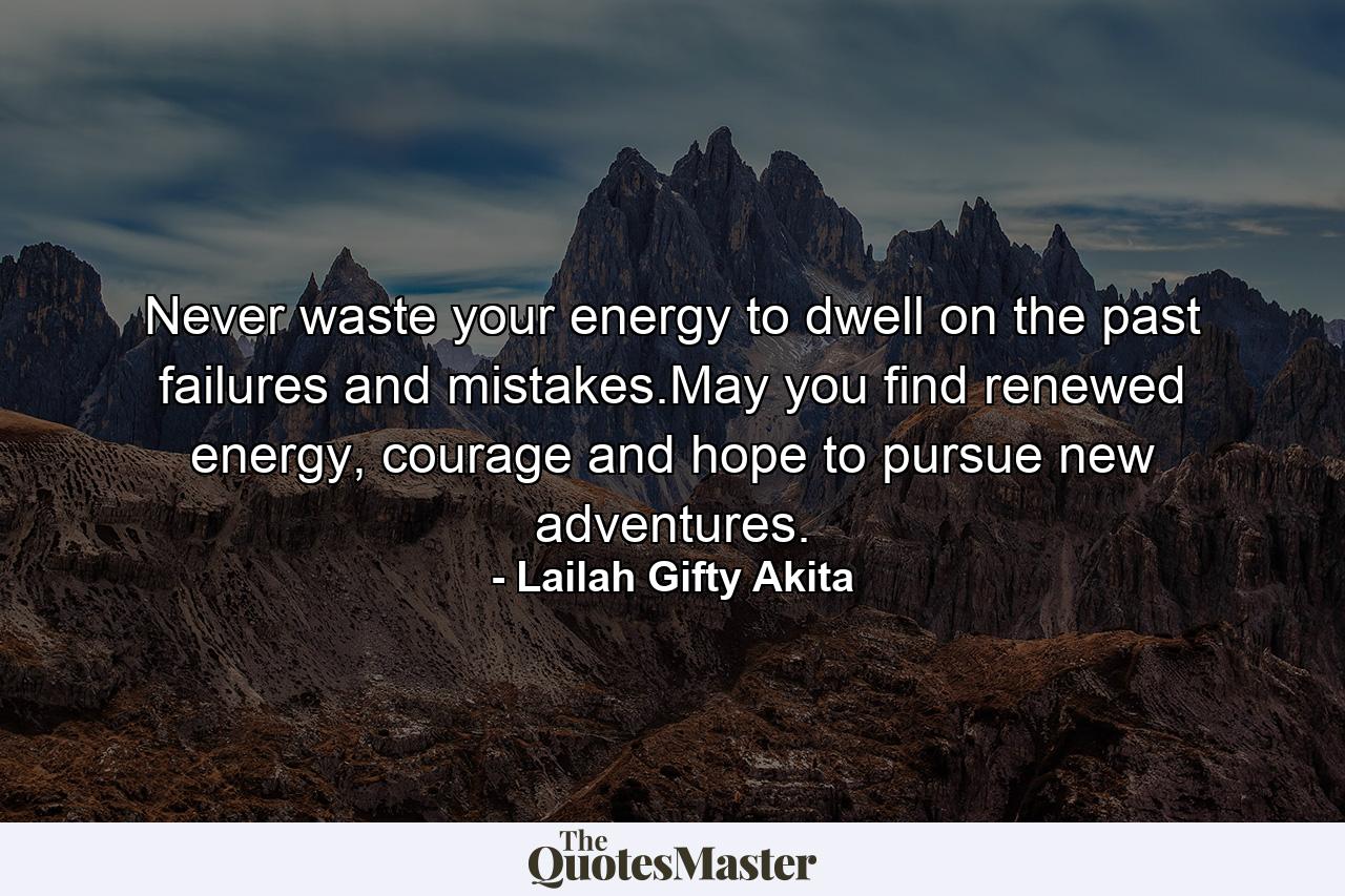 Never waste your energy to dwell on the past failures and mistakes.May you find renewed energy, courage and hope to pursue new adventures. - Quote by Lailah Gifty Akita