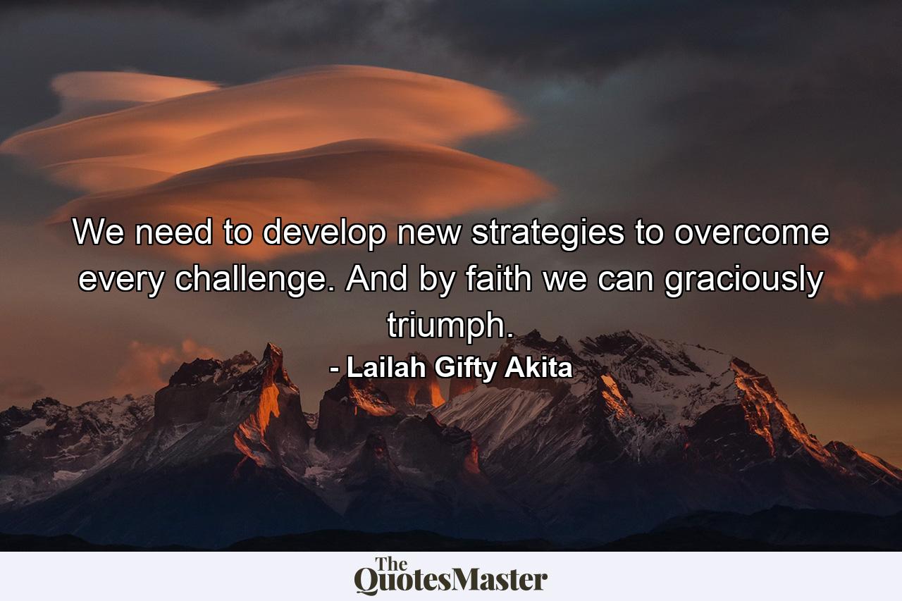 We need to develop new strategies to overcome every challenge. And by faith we can graciously triumph. - Quote by Lailah Gifty Akita