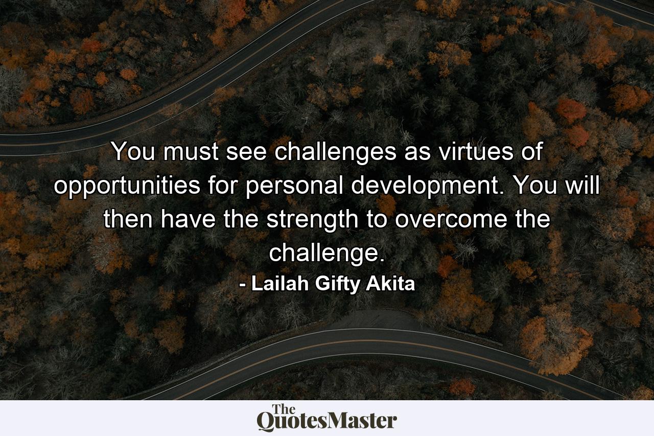 You must see challenges as virtues of opportunities for personal development. You will then have the strength to overcome the challenge. - Quote by Lailah Gifty Akita