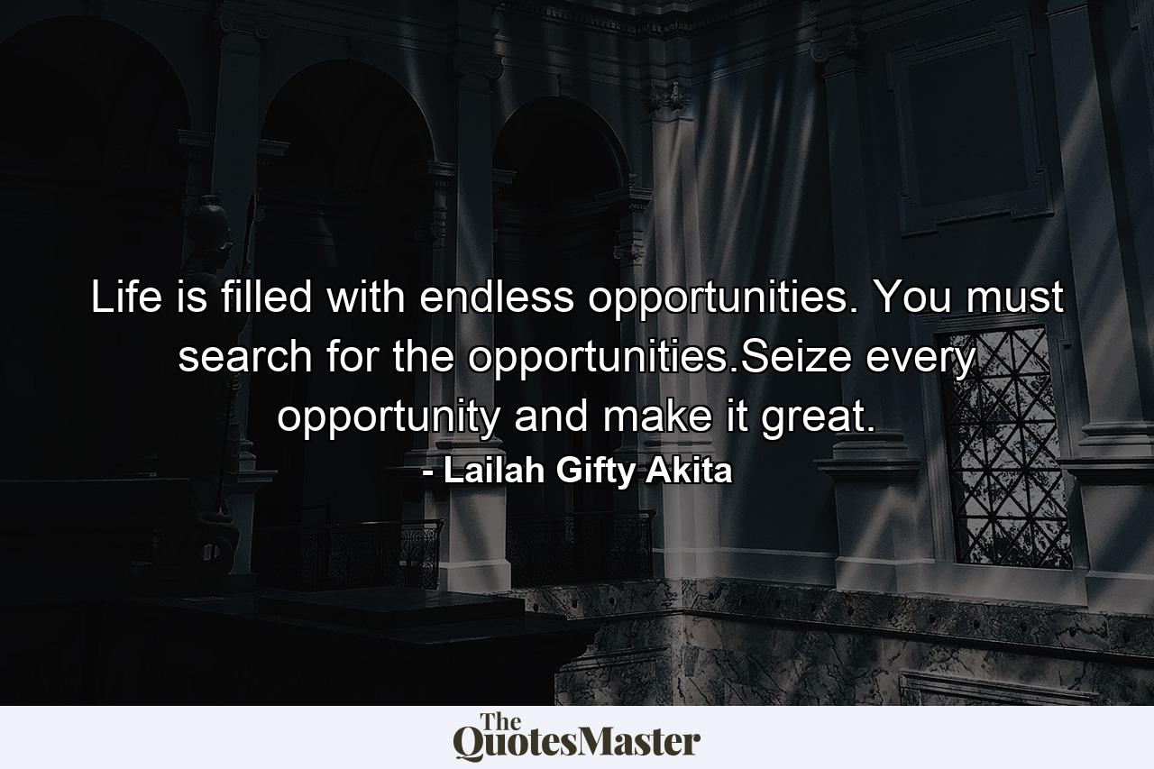 Life is filled with endless opportunities. You must search for the opportunities.Seize every opportunity and make it great. - Quote by Lailah Gifty Akita