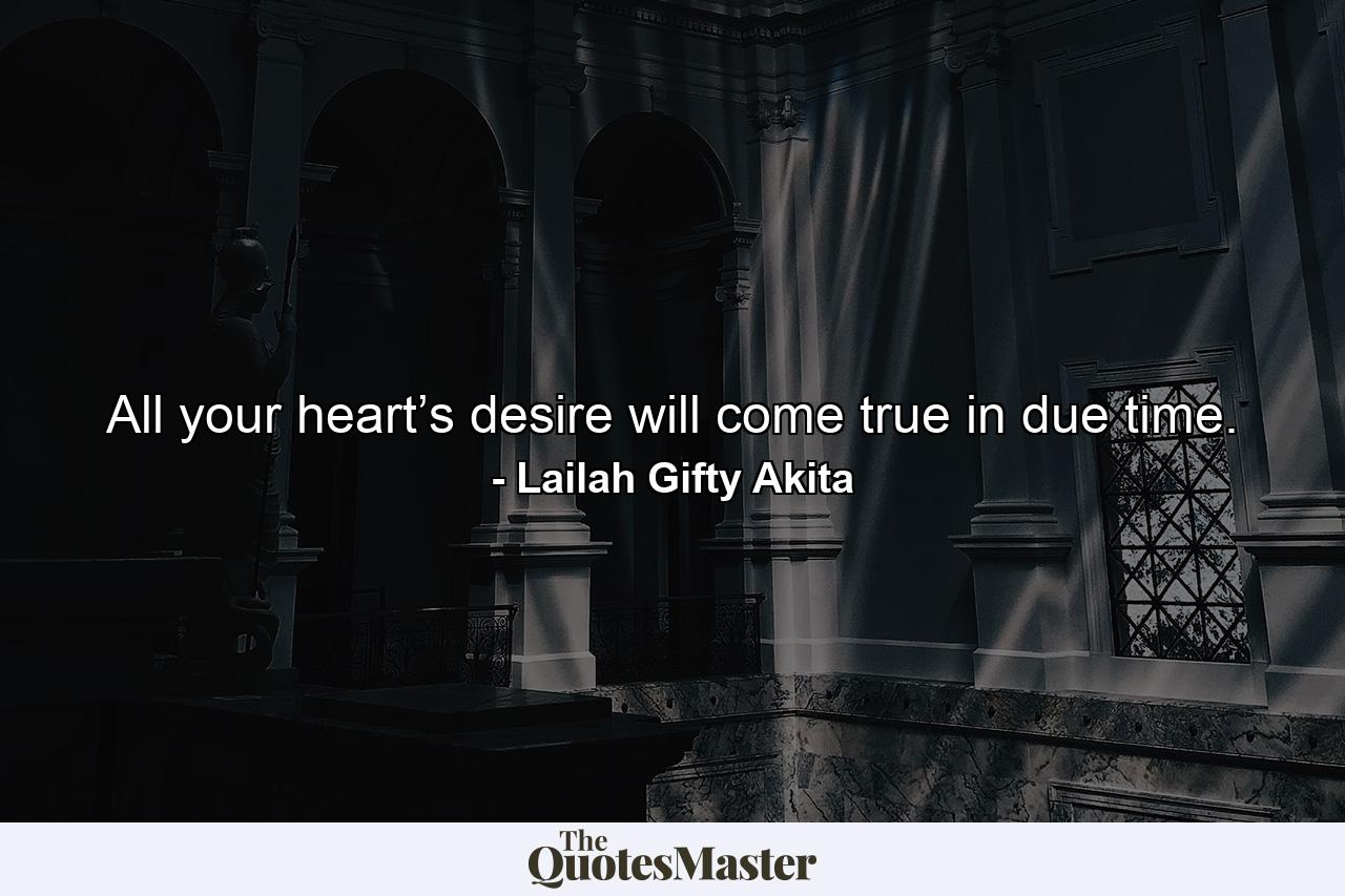 All your heart’s desire will come true in due time. - Quote by Lailah Gifty Akita