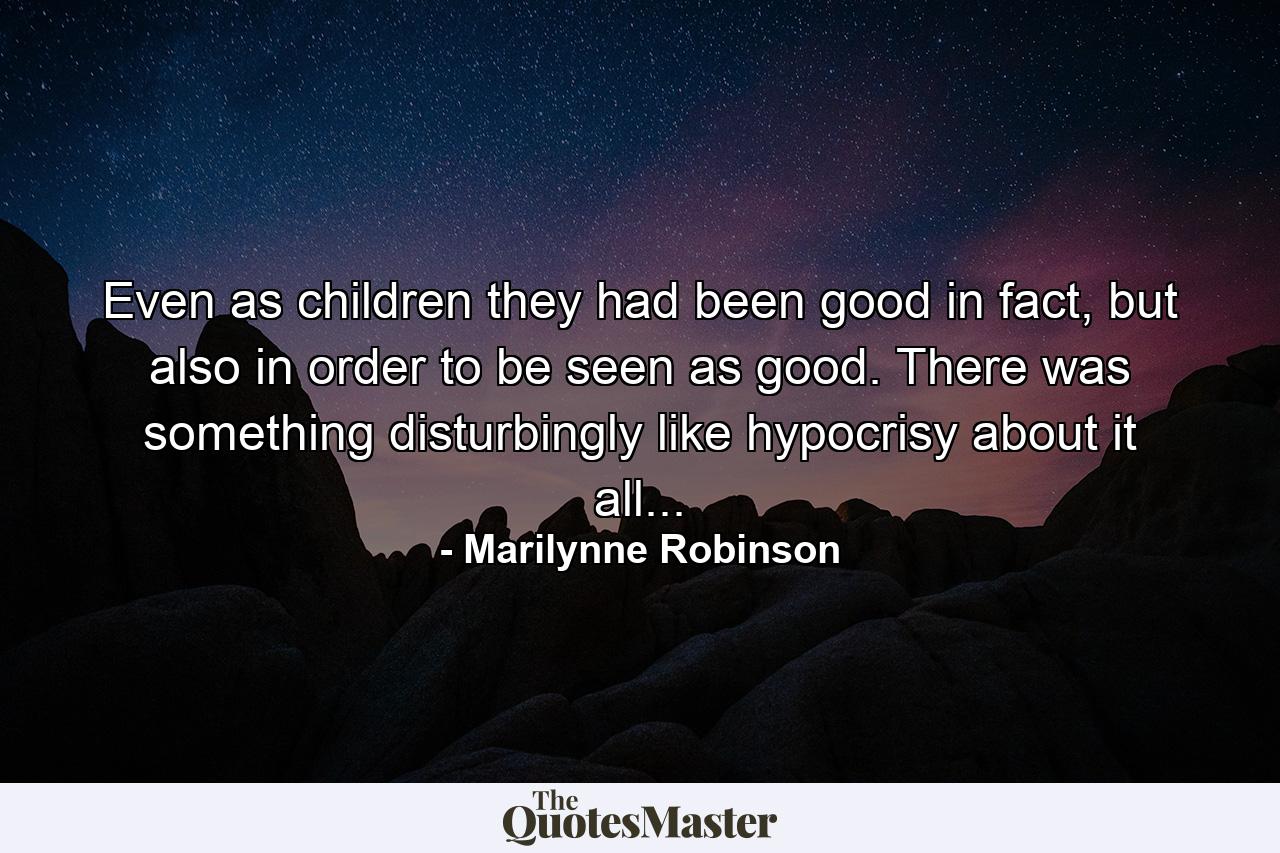 Even as children they had been good in fact, but also in order to be seen as good. There was something disturbingly like hypocrisy about it all... - Quote by Marilynne Robinson