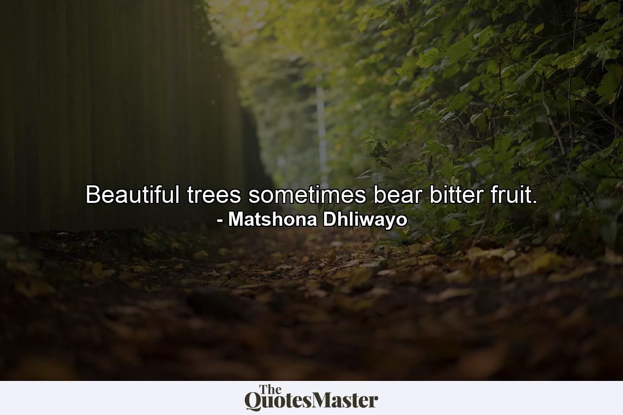 Beautiful trees sometimes bear bitter fruit. - Quote by Matshona Dhliwayo