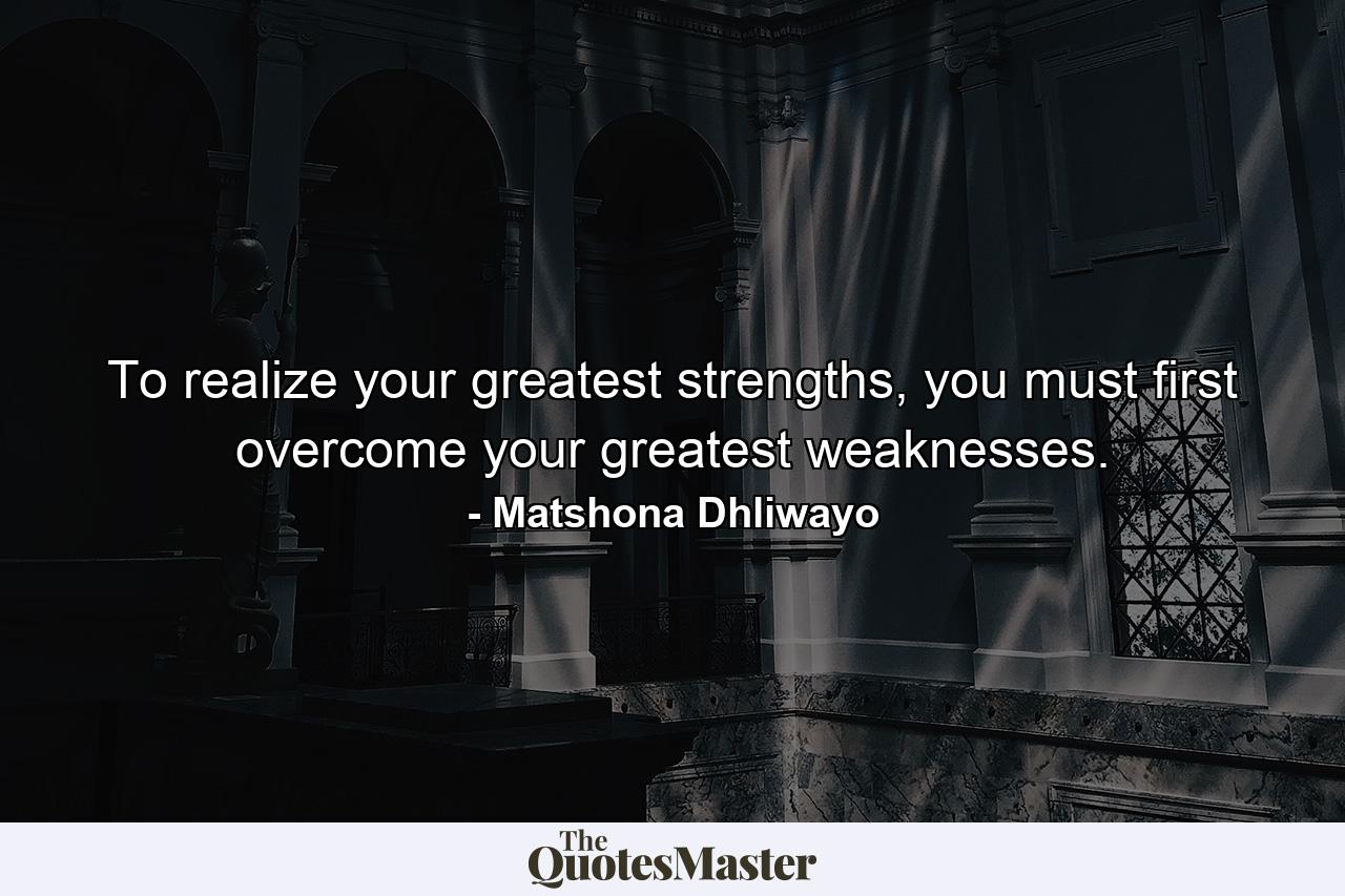 To realize your greatest strengths, you must first overcome your greatest weaknesses. - Quote by Matshona Dhliwayo