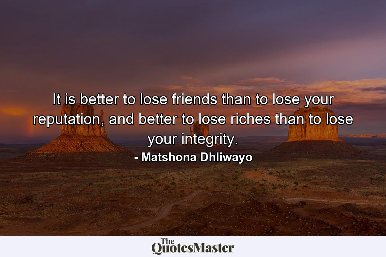 It is better to lose friends than to lose your reputation, and better to lose riches than to lose your integrity. - Quote by Matshona Dhliwayo