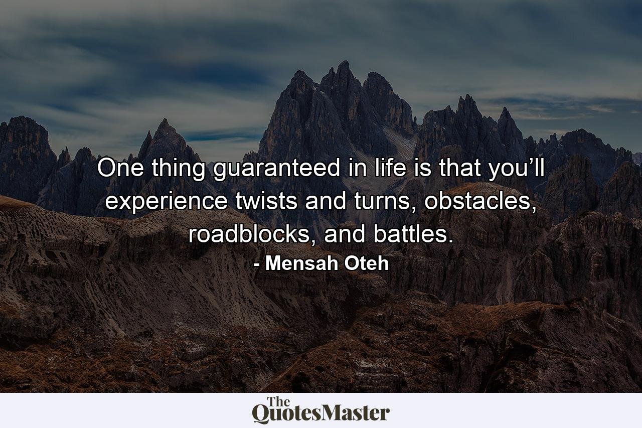 One thing guaranteed in life is that you’ll experience twists and turns, obstacles, roadblocks, and battles. - Quote by Mensah Oteh