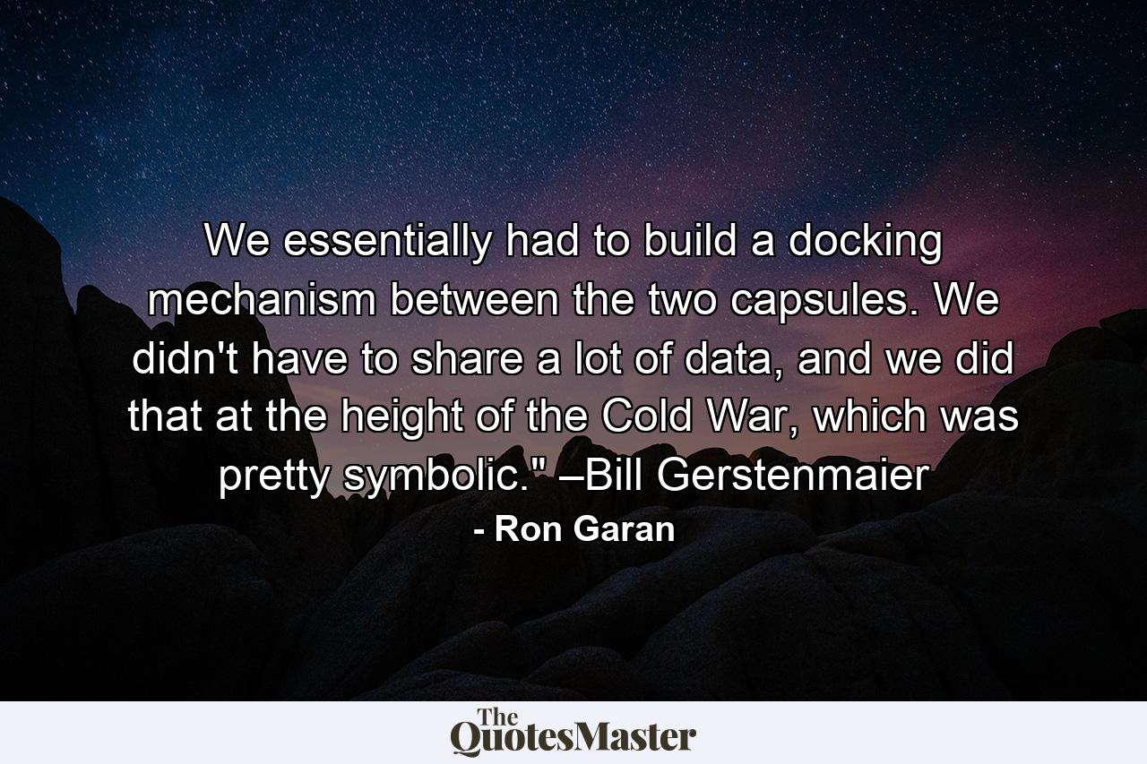 We essentially had to build a docking mechanism between the two capsules. We didn't have to share a lot of data, and we did that at the height of the Cold War, which was pretty symbolic.