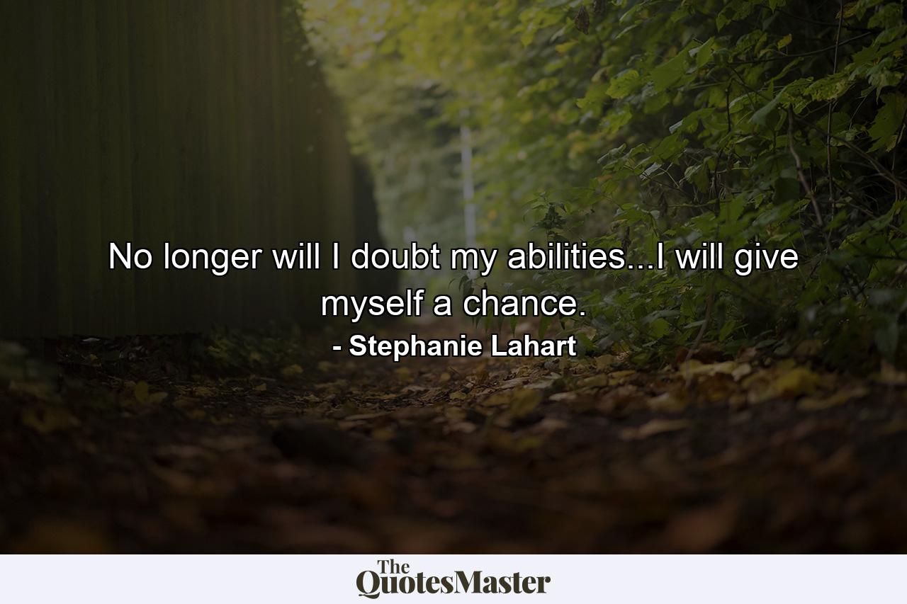 No longer will I doubt my abilities...I will give myself a chance. - Quote by Stephanie Lahart