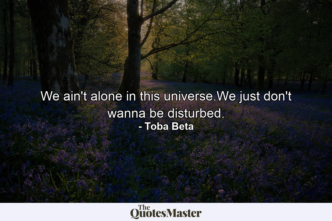 We ain't alone in this universe.We just don't wanna be disturbed. - Quote by Toba Beta