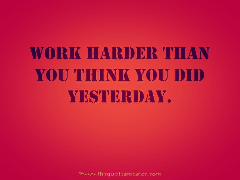 Yesterday my life was. Work harder than you did. Think harder than yesterday. Work harder than others. I .................................. work hard yesterday..