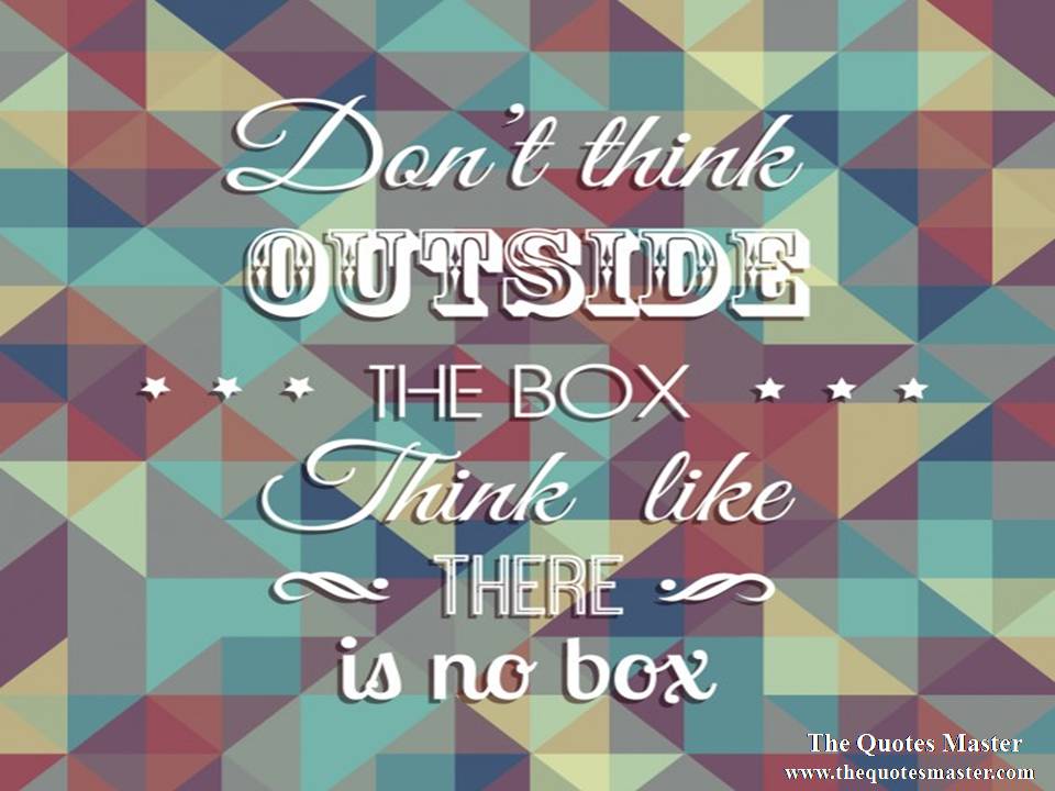 Don't think outside the box. Think like there is no box.