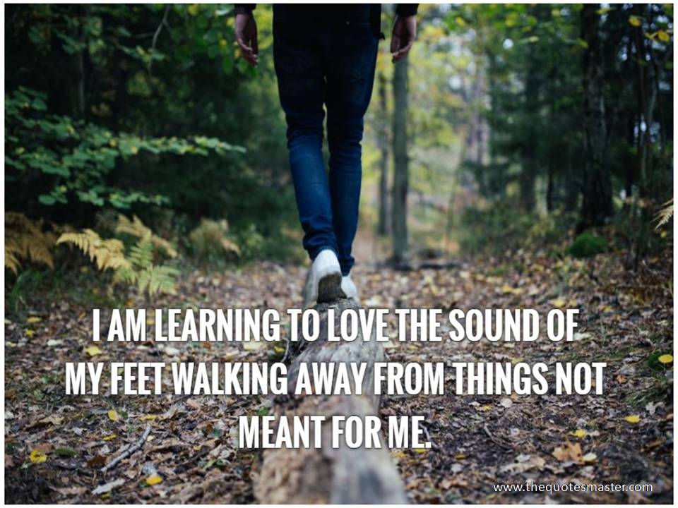 I am learning to love the sound of my feet walking away from things not meant for me