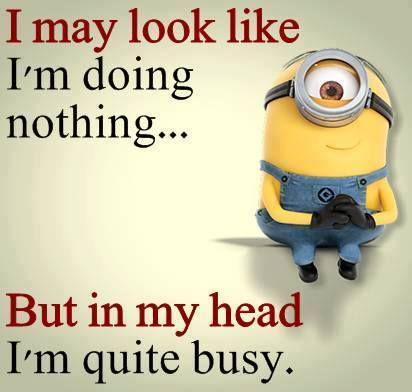 I may look like I'm doing nothing... But in my head I'm quite busy.