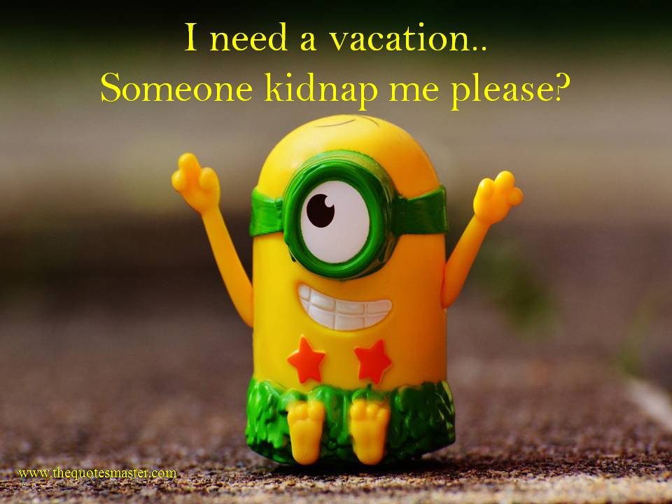 I need a vacation..Someone kidnap me please?