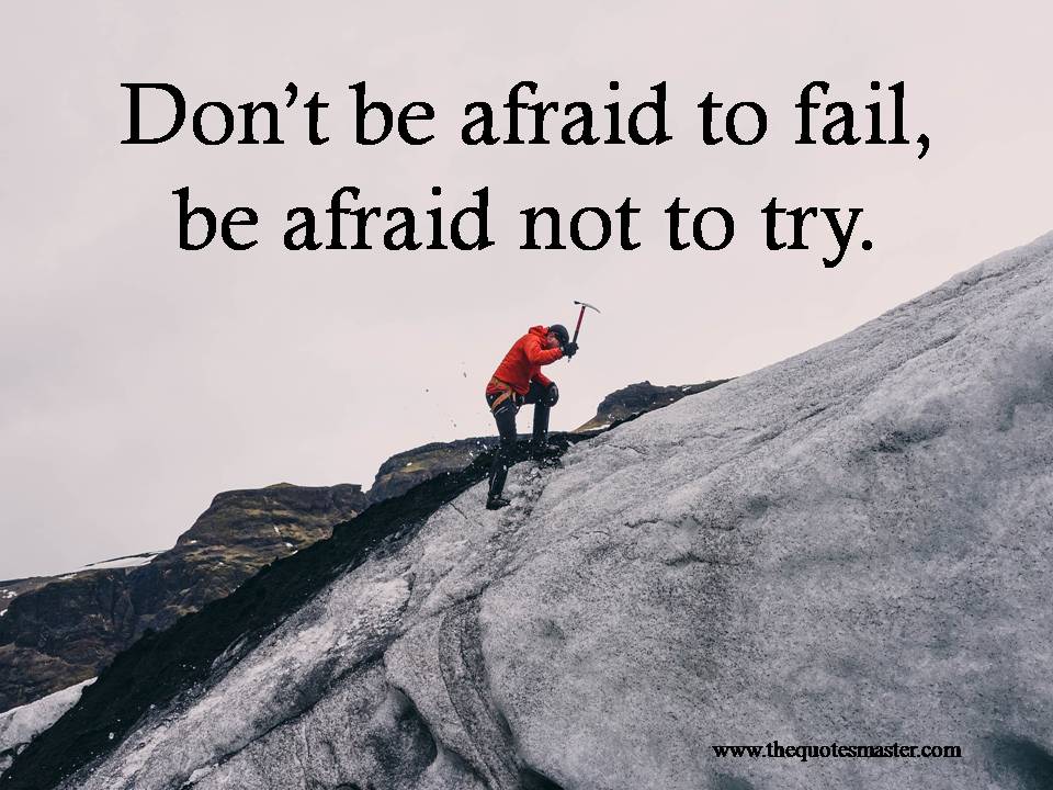 Don’t be afraid to fail, be afraid not to try.