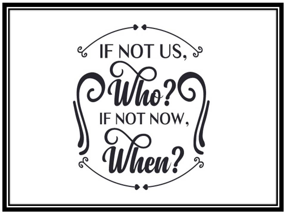 If not us, who? If not now, when?