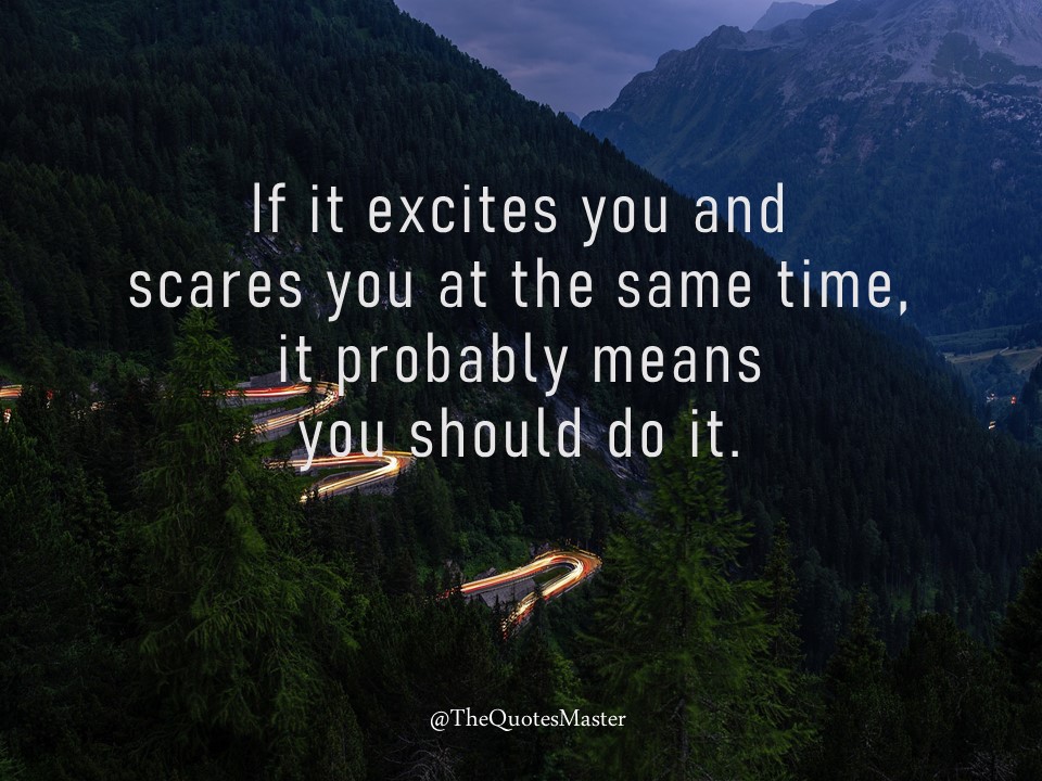If it excites you and scares you at the same time, it probably means you should do it