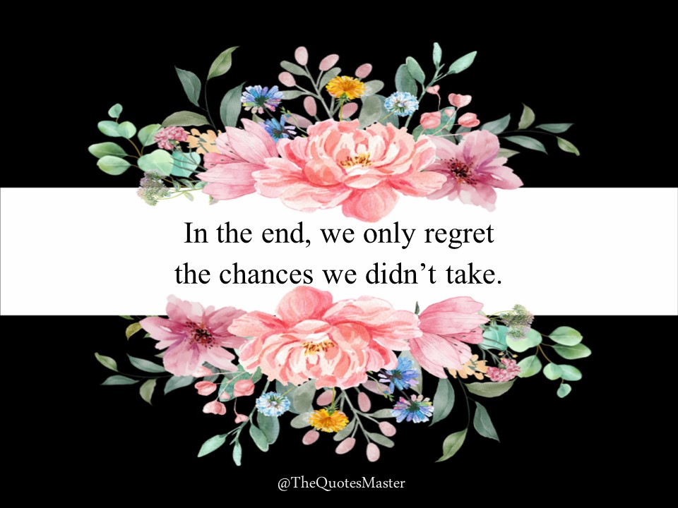 In the end, we only regret the chances we didn't take